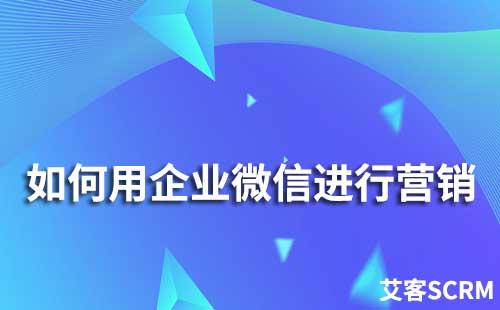 如何用企業(yè)微信進(jìn)行營銷