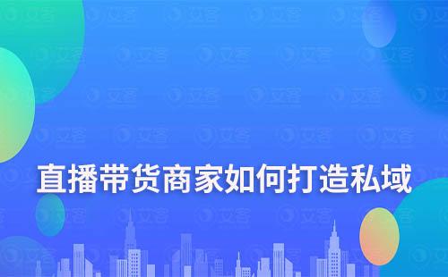 直播帶貨商家如何通過私域運(yùn)營實(shí)現(xiàn)業(yè)績翻倍增長