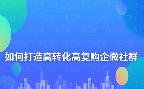 如何打造高轉(zhuǎn)化、高復(fù)購的企業(yè)微信社群