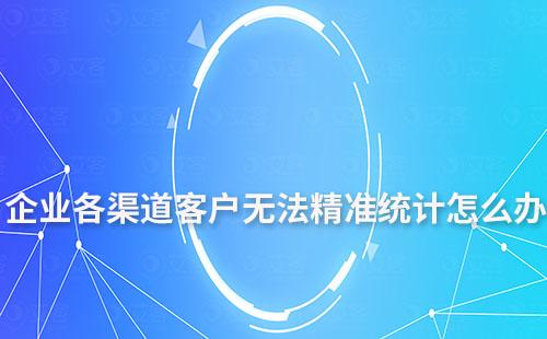 企業(yè)各渠道客戶無(wú)法精準(zhǔn)統(tǒng)計(jì)怎么辦