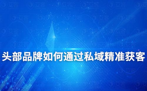 頭部品牌如何通過(guò)打造私域流量精準(zhǔn)獲客