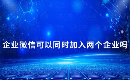 企業(yè)微信可以同時(shí)加入兩個(gè)企業(yè)嗎