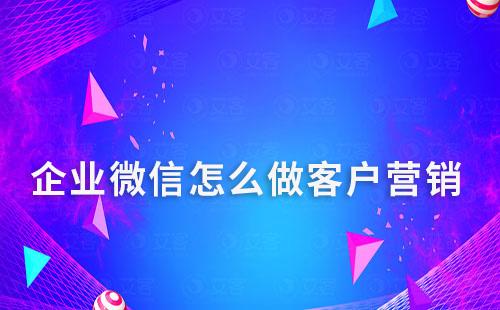 企業(yè)微信怎么做客戶營(yíng)銷
