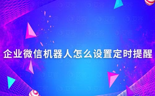 企業(yè)微信機(jī)器人怎么設(shè)置定時提醒并推送消息