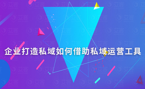 企業(yè)打造私域如何借助私域運(yùn)營工具快速搭建流量池